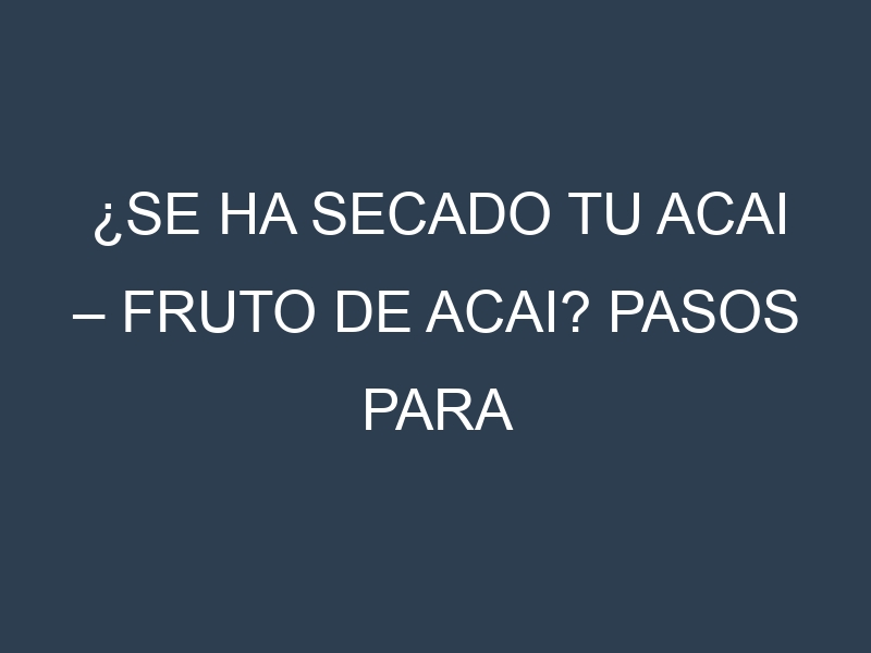 ¿Se ha secado tu Acai – Fruto de acai? Pasos para Detectar, Corregir y Prevenir.