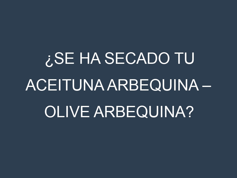 ¿Se ha secado tu Aceituna arbequina – Olive arbequina? Pasos para Detectar, Corregir y Prevenir.