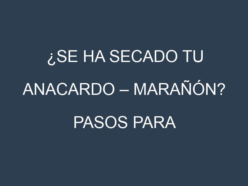 ¿Se ha secado tu Anacardo – Marañón? Pasos para Detectar, Corregir y Prevenir.