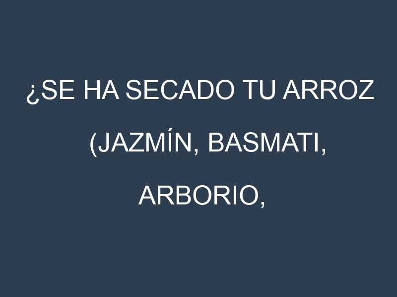 ¿Se ha secado tu Arroz (Jazmín, Basmati, Arborio, Carnaroli, Glutinoso)? Pasos para Detectar, Corregir y Prevenir.