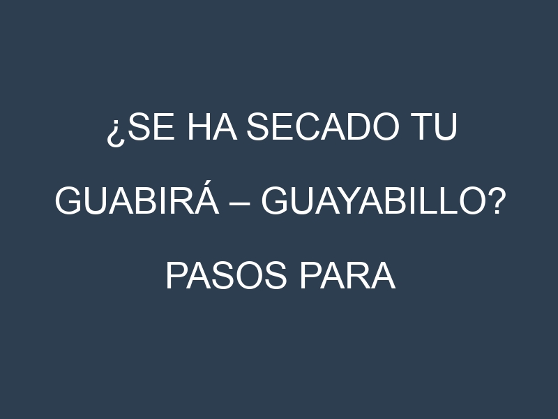 ¿Se ha secado tu Guabirá – Guayabillo? Pasos para Detectar, Corregir y Prevenir.