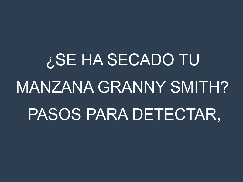 ¿Se ha secado tu Manzana Granny Smith? Pasos para Detectar, Corregir y Prevenir.