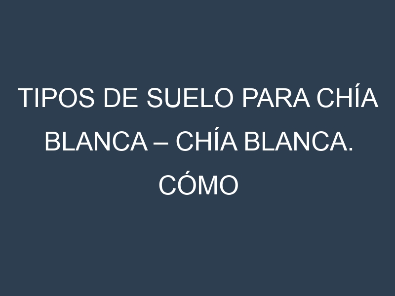 Tipos de suelo para Chía blanca – Chía blanca. Cómo ajustar las condiciones del suelo.