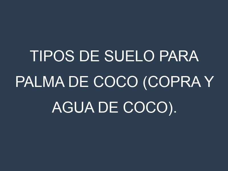 Tipos de suelo para Palma de coco (copra y agua de coco). Cómo ajustar las condiciones del suelo.