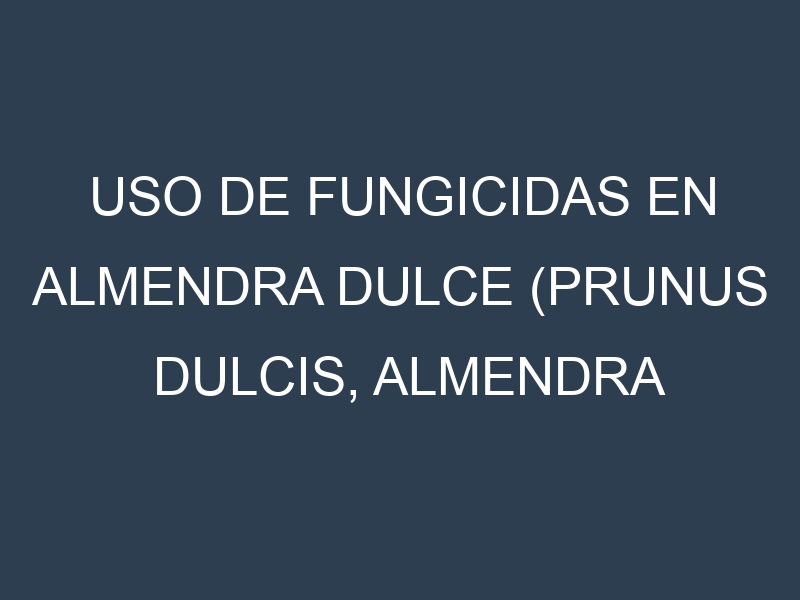 Uso de Fungicidas en Almendra dulce (Prunus dulcis, Almendra dulce, Almendra de sabor dulce): Todo lo que Necesitas Saber